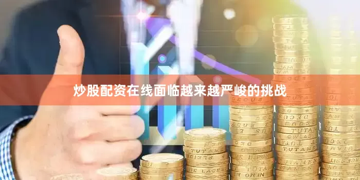 炒股配资在线面临越来越严峻的挑战