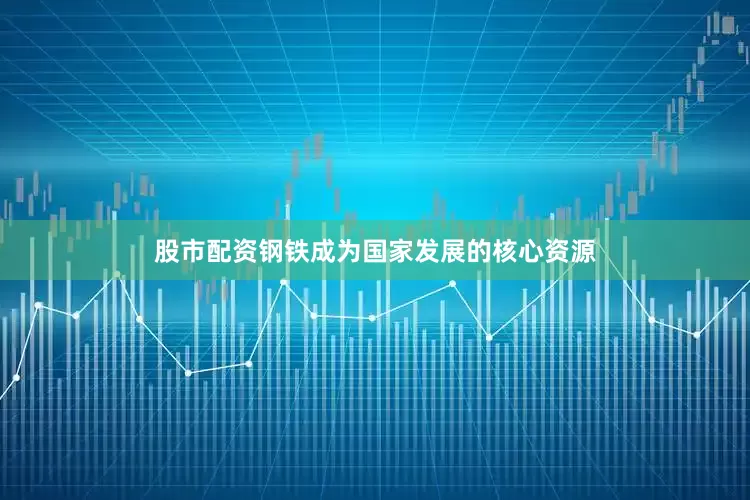 股市配资钢铁成为国家发展的核心资源