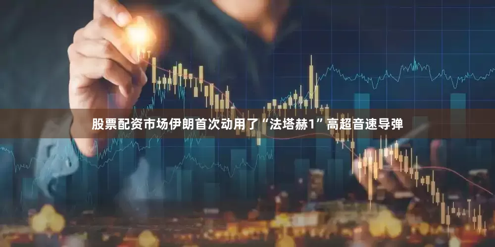 股票配资市场伊朗首次动用了“法塔赫1”高超音速导弹