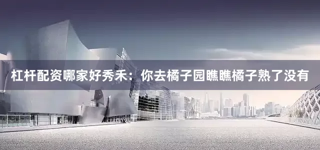 杠杆配资哪家好秀禾：你去橘子园瞧瞧橘子熟了没有