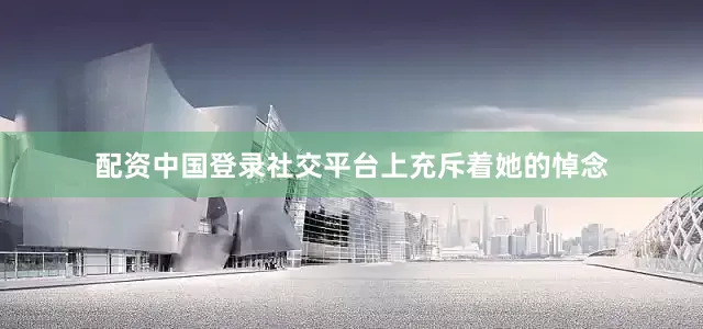 配资中国登录社交平台上充斥着她的悼念