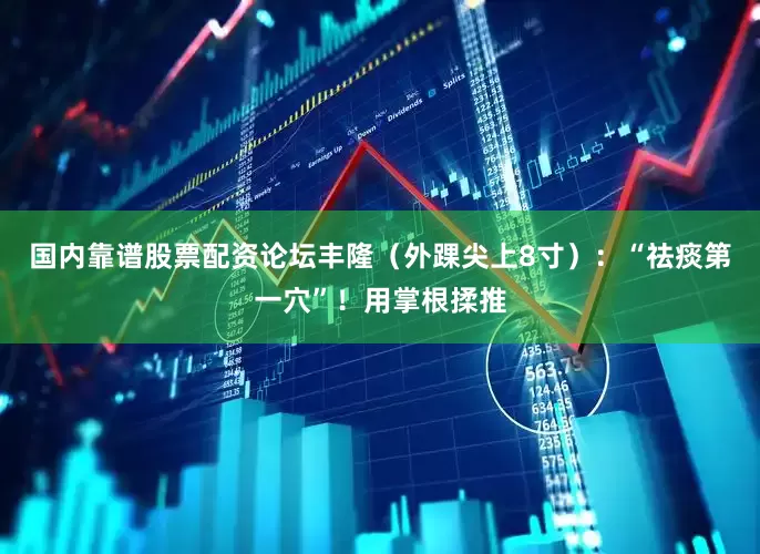 国内靠谱股票配资论坛丰隆（外踝尖上8寸）：“祛痰第一穴”！用掌根揉推