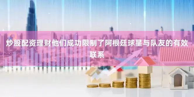 炒股配资理财他们成功限制了阿根廷球星与队友的有效联系