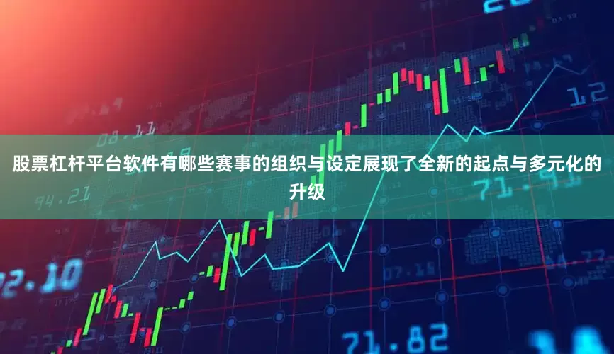 股票杠杆平台软件有哪些赛事的组织与设定展现了全新的起点与多元化的升级