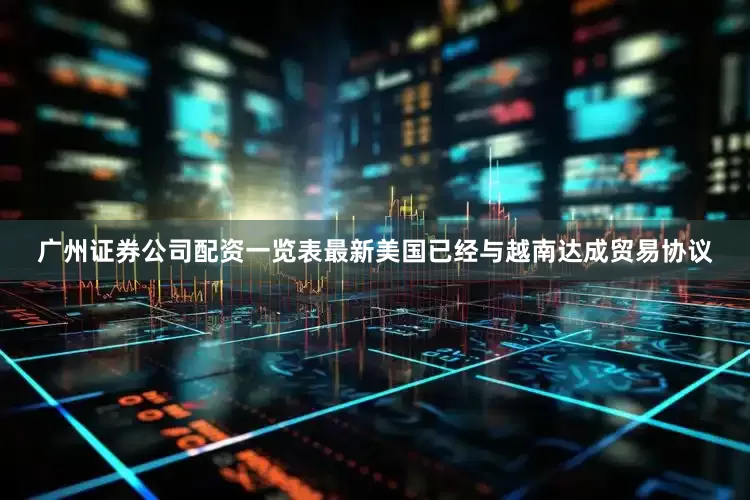 广州证券公司配资一览表最新美国已经与越南达成贸易协议