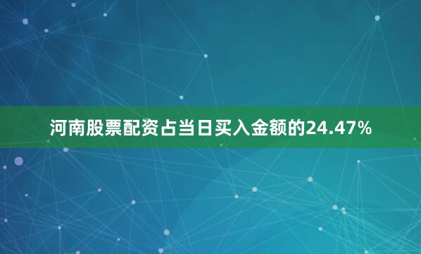 河南股票配资占当日买入金额的24.47%