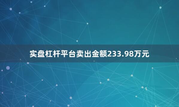 实盘杠杆平台卖出金额233.98万元