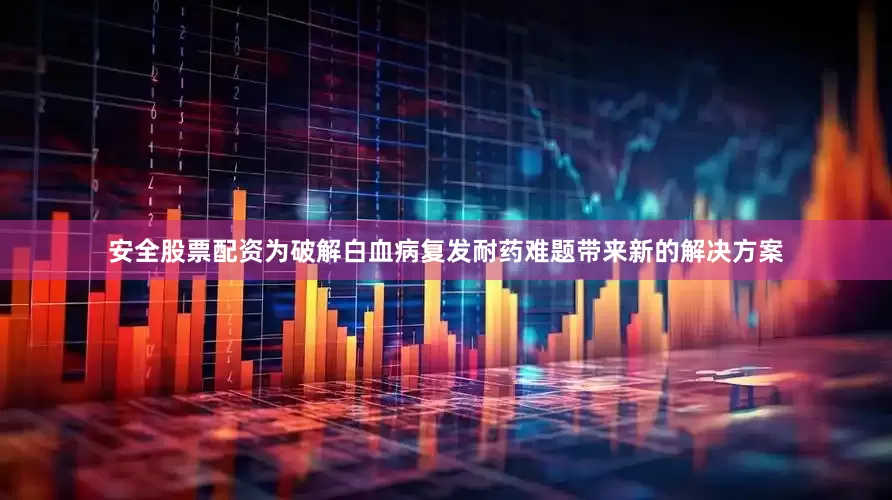 安全股票配资为破解白血病复发耐药难题带来新的解决方案