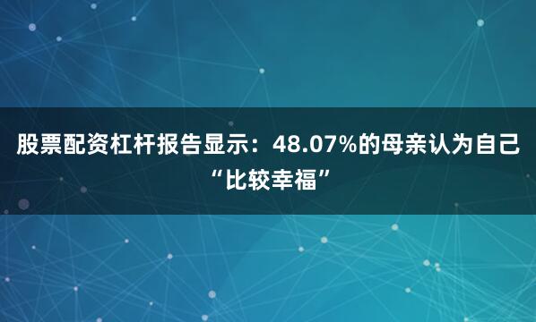 股票配资杠杆报告显示：48.07%的母亲认为自己“比较幸福”