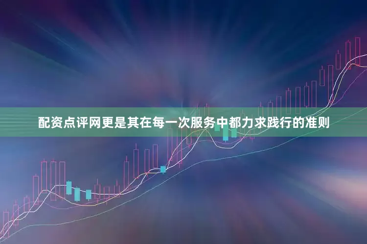 配资点评网更是其在每一次服务中都力求践行的准则