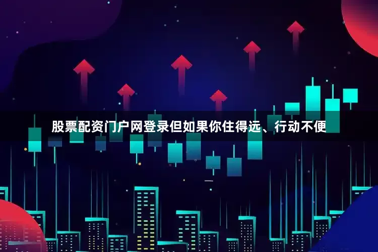 股票配资门户网登录但如果你住得远、行动不便
