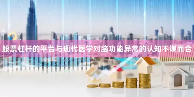 股票杠杆的平台与现代医学对脑功能异常的认知不谋而合