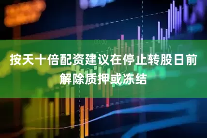 按天十倍配资建议在停止转股日前解除质押或冻结