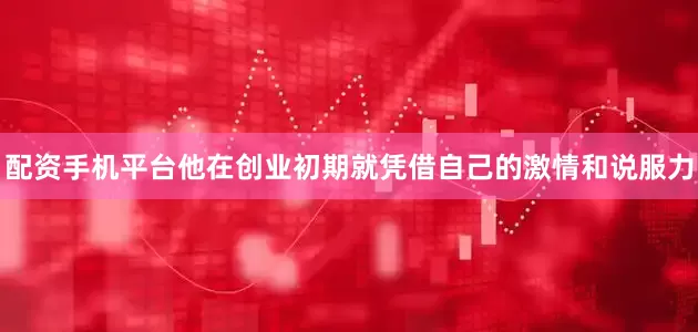 配资手机平台他在创业初期就凭借自己的激情和说服力