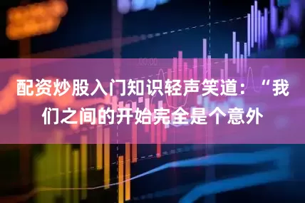 配资炒股入门知识轻声笑道：“我们之间的开始完全是个意外