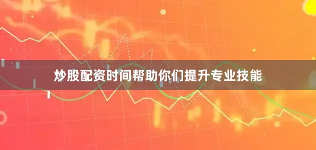 炒股配资时间帮助你们提升专业技能