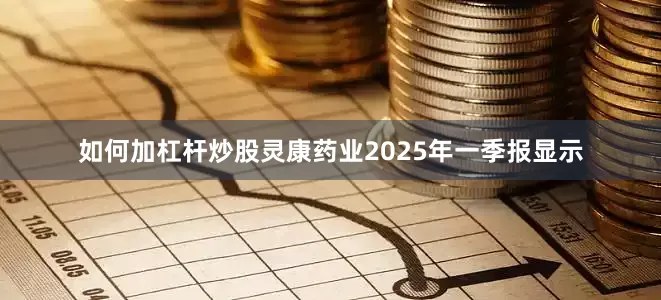 如何加杠杆炒股灵康药业2025年一季报显示