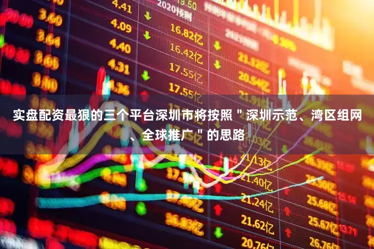 实盘配资最狠的三个平台深圳市将按照＂深圳示范、湾区组网、全球推广＂的思路