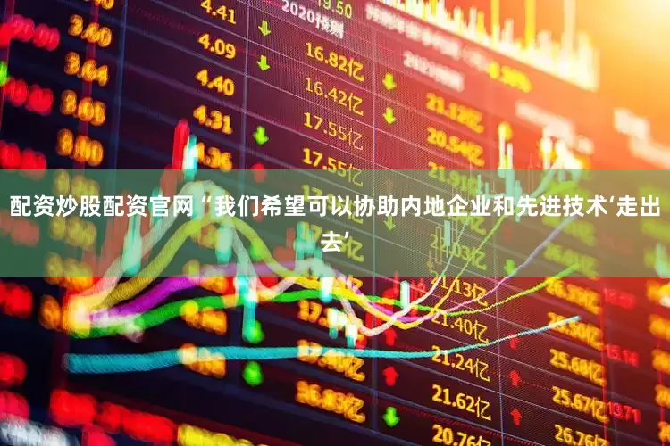 配资炒股配资官网　　“我们希望可以协助内地企业和先进技术‘走出去’