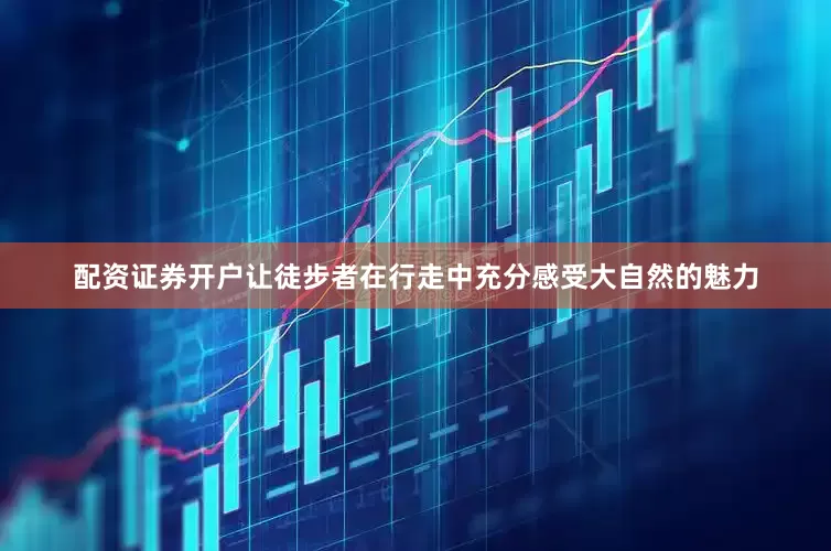 配资证券开户让徒步者在行走中充分感受大自然的魅力