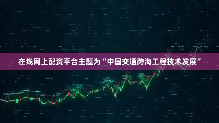 在线网上配资平台主题为“中国交通跨海工程技术发展”