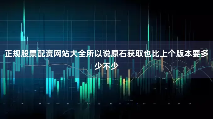 正规股票配资网站大全所以说原石获取也比上个版本要多少不少