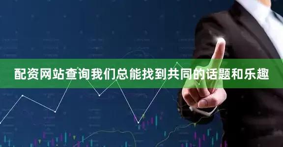 配资网站查询我们总能找到共同的话题和乐趣