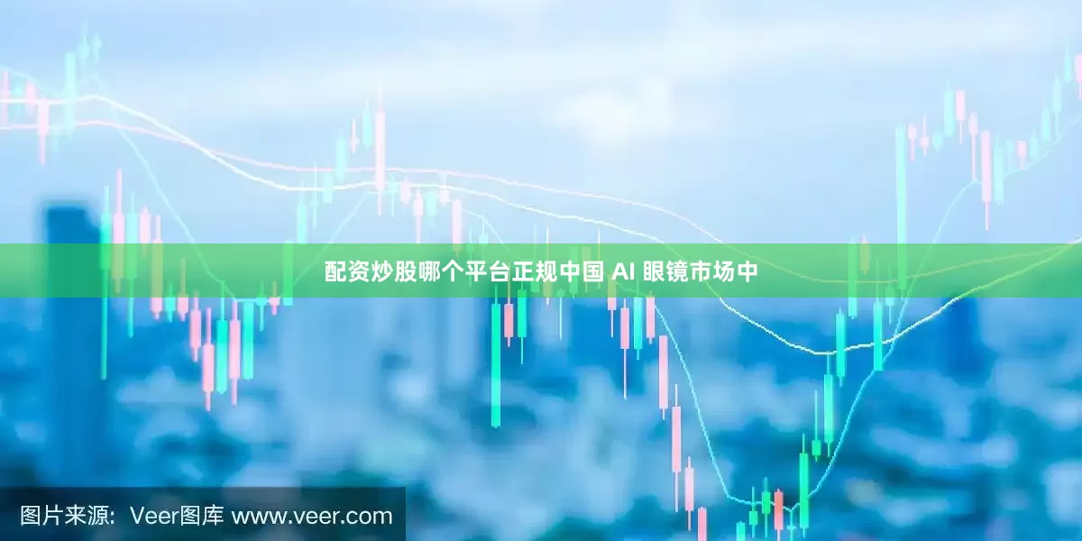 配资炒股哪个平台正规中国 AI 眼镜市场中