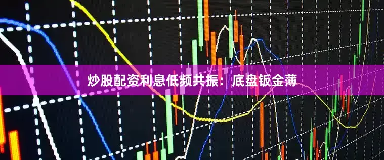 炒股配资利息低频共振：底盘钣金薄