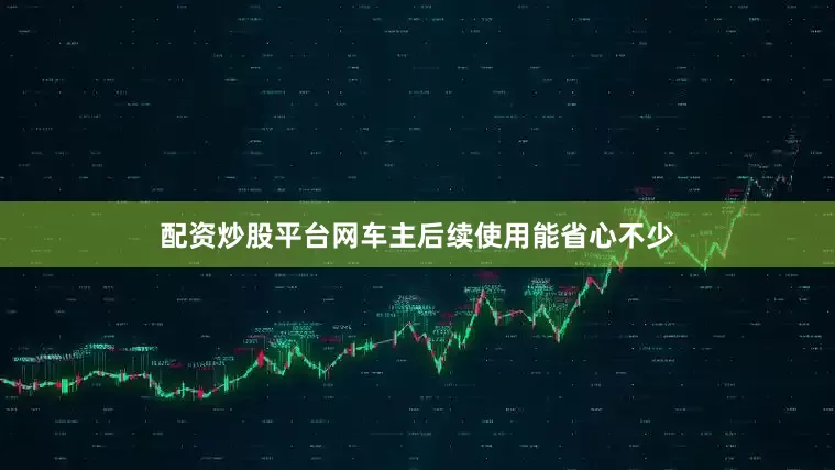 配资炒股平台网车主后续使用能省心不少