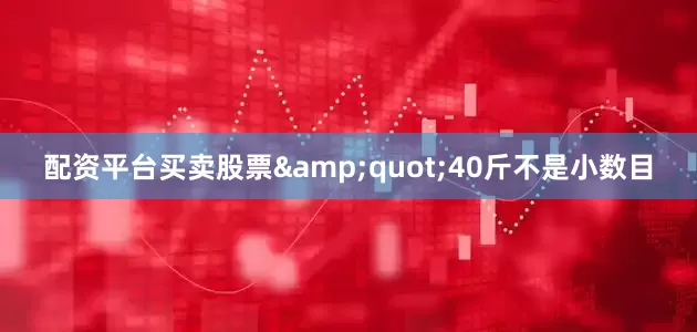 配资平台买卖股票&quot;40斤不是小数目