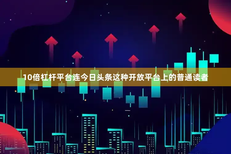 10倍杠杆平台连今日头条这种开放平台上的普通读者