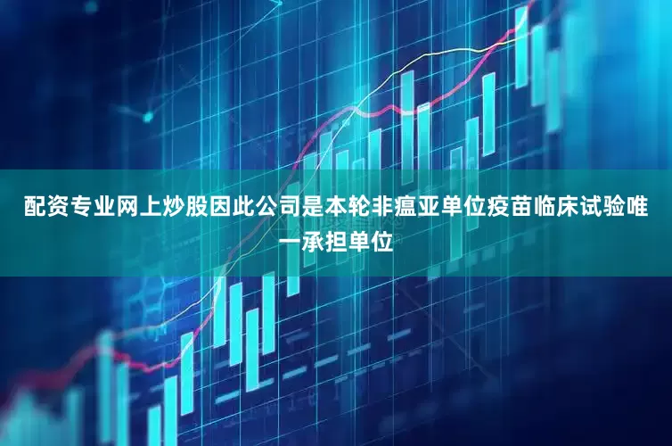 配资专业网上炒股因此公司是本轮非瘟亚单位疫苗临床试验唯一承担单位