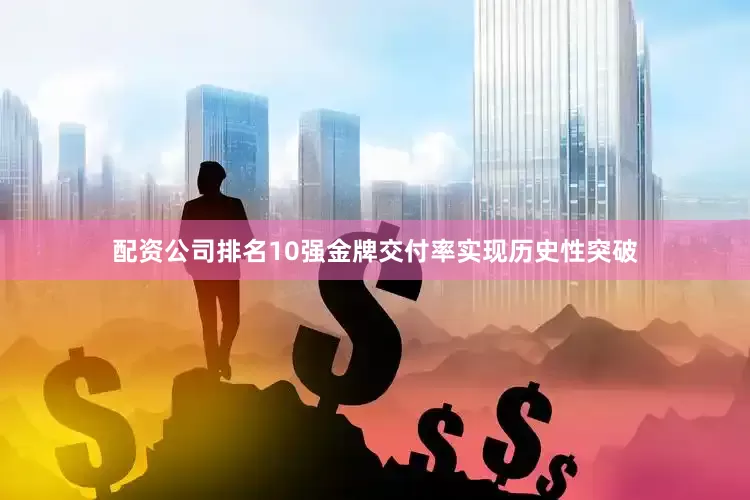 配资公司排名10强金牌交付率实现历史性突破