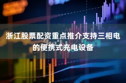 浙江股票配资重点推介支持三相电的便携式充电设备