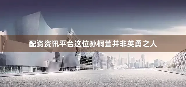 配资资讯平台这位孙桐萱并非英勇之人