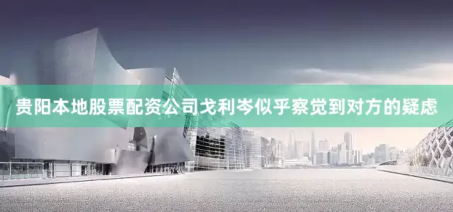 贵阳本地股票配资公司戈利岑似乎察觉到对方的疑虑