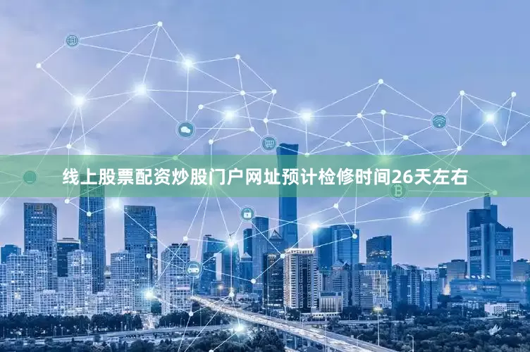 线上股票配资炒股门户网址预计检修时间26天左右