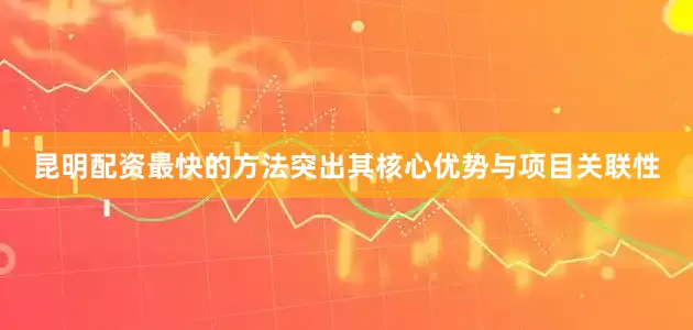 昆明配资最快的方法突出其核心优势与项目关联性
