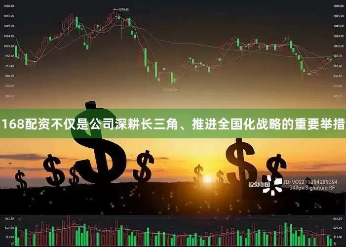 168配资不仅是公司深耕长三角、推进全国化战略的重要举措