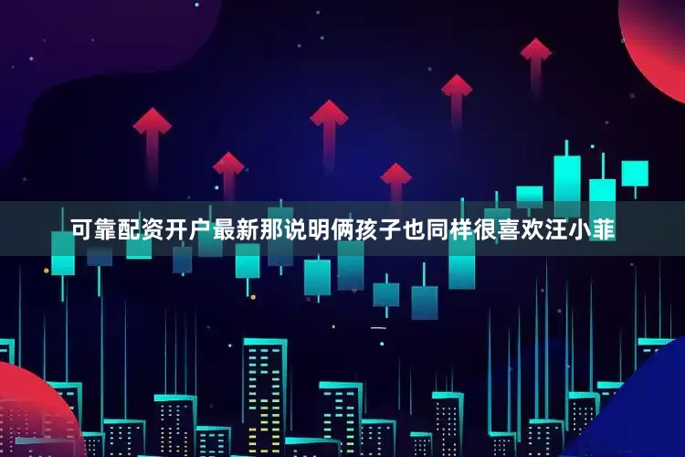 可靠配资开户最新那说明俩孩子也同样很喜欢汪小菲