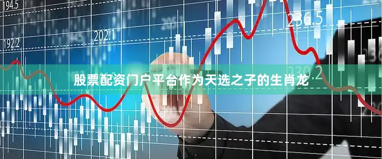 股票配资门户平台作为天选之子的生肖龙