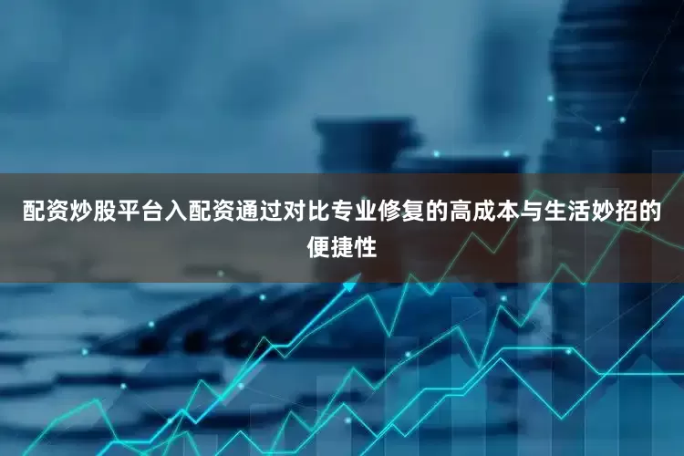 配资炒股平台入配资通过对比专业修复的高成本与生活妙招的便捷性