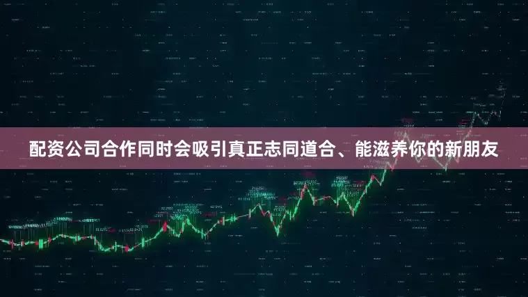 配资公司合作同时会吸引真正志同道合、能滋养你的新朋友