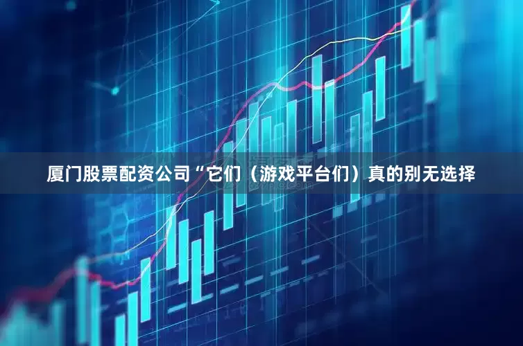 厦门股票配资公司“它们（游戏平台们）真的别无选择