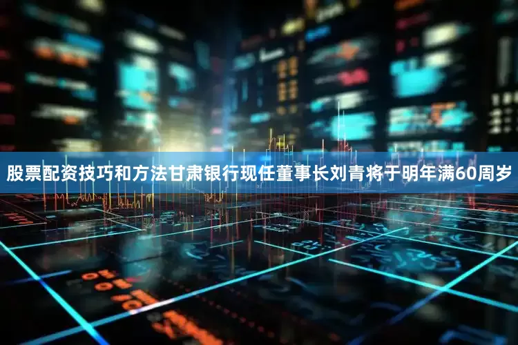 股票配资技巧和方法甘肃银行现任董事长刘青将于明年满60周岁