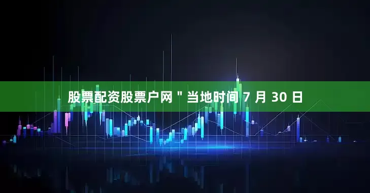 股票配资股票户网＂当地时间 7 月 30 日