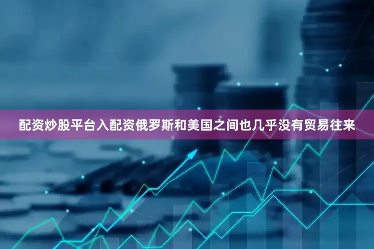 配资炒股平台入配资俄罗斯和美国之间也几乎没有贸易往来