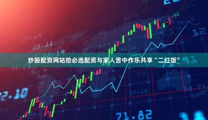 炒股配资网站拾必选配资与家人苦中作乐共享“二红饭”