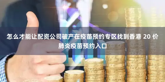怎么才能让配资公司破产在疫苗预约专区找到香港 20 价肺炎疫苗预约入口